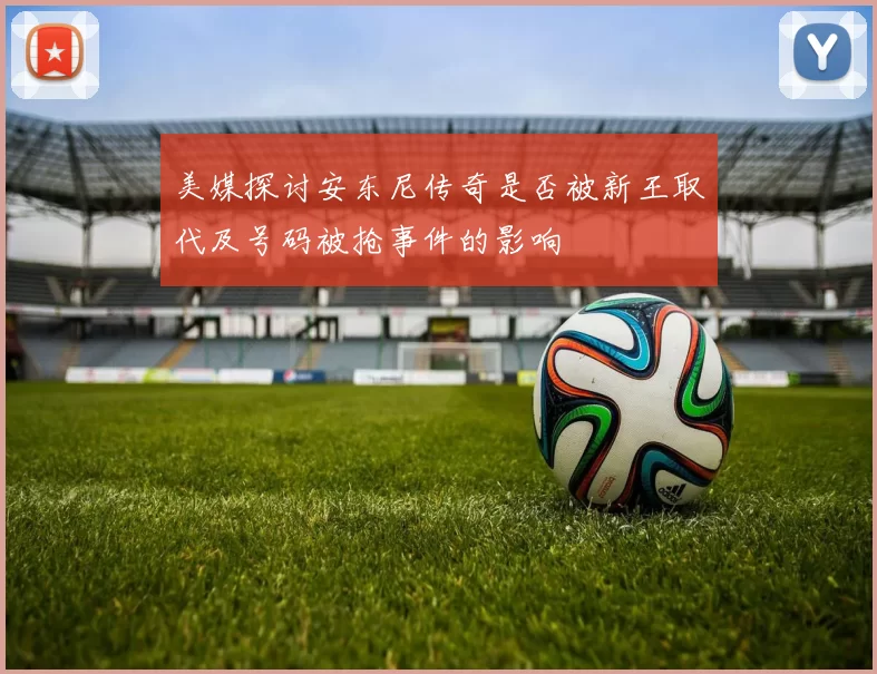 美媒探讨安东尼传奇是否被新王取代及号码被抢事件的影响