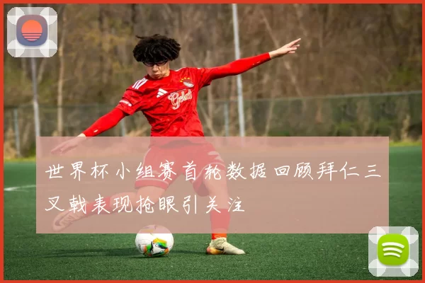 世界杯小组赛首轮数据回顾拜仁三叉戟表现抢眼引关注
