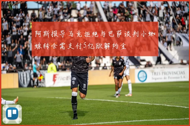 阿斯报导马竞拒绝与巴萨谈判小蜘蛛转会需支付5亿欧解约金